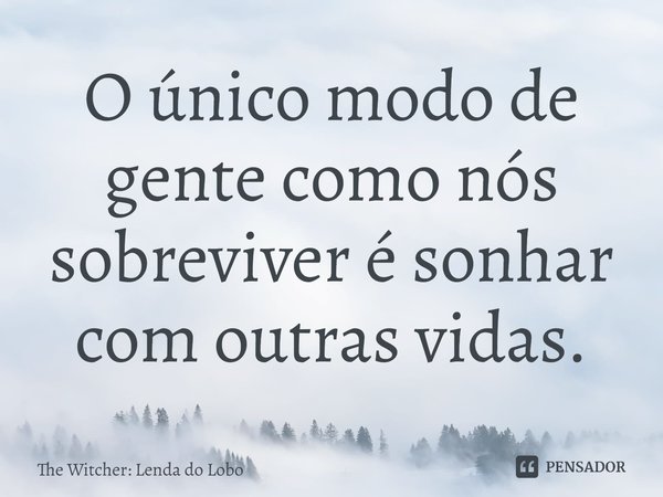 ⁠O único modo de gente como nós sobreviver é sonhar com outras vidas.... Frase de The Witcher: Lenda do Lobo.