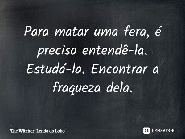 ⁠Para matar uma fera, é preciso entendê-la. Estudá-la. Encontrar a fraqueza dela.... Frase de The Witcher: Lenda do Lobo.