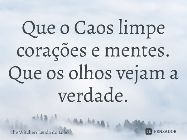 ⁠Que o Caos limpe corações e mentes. Que os olhos vejam a verdade.... Frase de The Witcher: Lenda do Lobo.