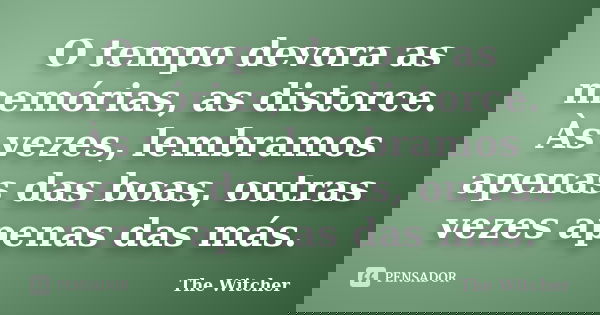 O tempo devora as memórias, as distorce. Às vezes, lembramos apenas das boas, outras vezes apenas das más.... Frase de The Witcher.