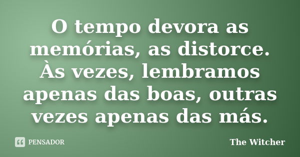 O tempo devora as memórias, as distorce. Às vezes, lembramos apenas das boas, outras vezes apenas das más.... Frase de The Witcher.