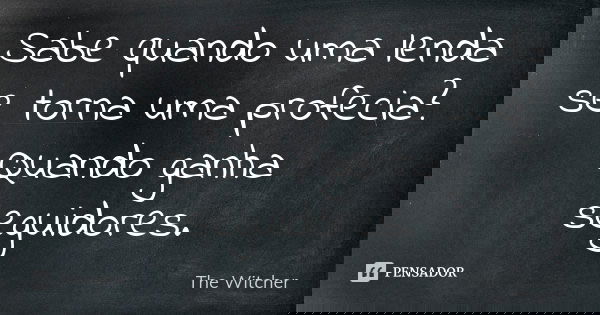 Sabe quando uma lenda se torna uma profecia? Quando ganha seguidores.... Frase de The Witcher.