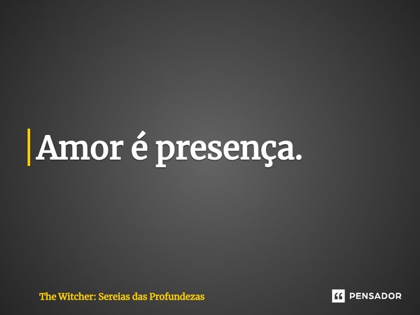 ⁠Amor é presença.... Frase de The Witcher: Sereias das Profundezas.