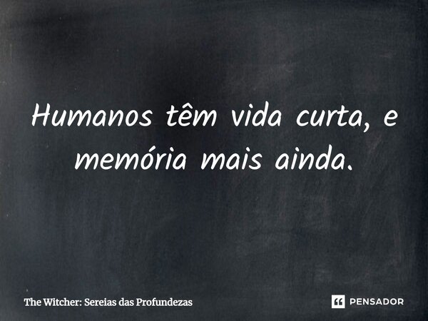 ⁠Humanos têm vida curta, e memória mais ainda.... Frase de The Witcher: Sereias das Profundezas.