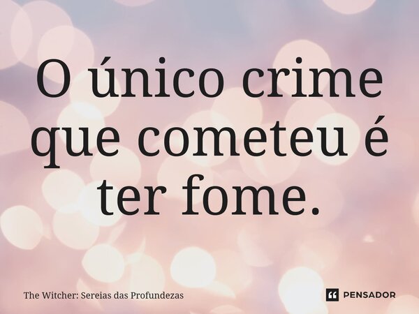 ⁠O único crime que cometeu é ter fome.... Frase de The Witcher: Sereias das Profundezas.