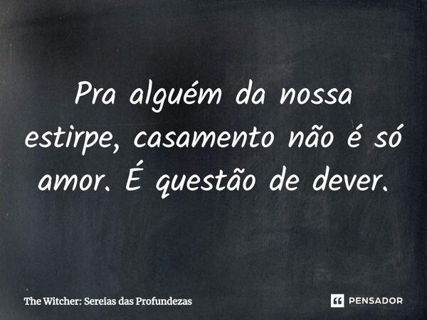 ⁠Pra alguém da nossa estirpe, casamento não é só amor. É questão de dever.... Frase de The Witcher: Sereias das Profundezas.