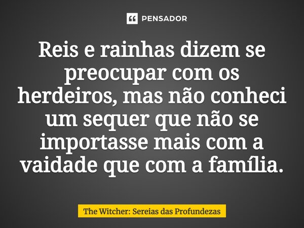 ⁠Reis e rainhas dizem se preocupar com os herdeiros, mas não conheci um sequer que não se importasse mais com a vaidade que com a família.... Frase de The Witcher: Sereias das Profundezas.