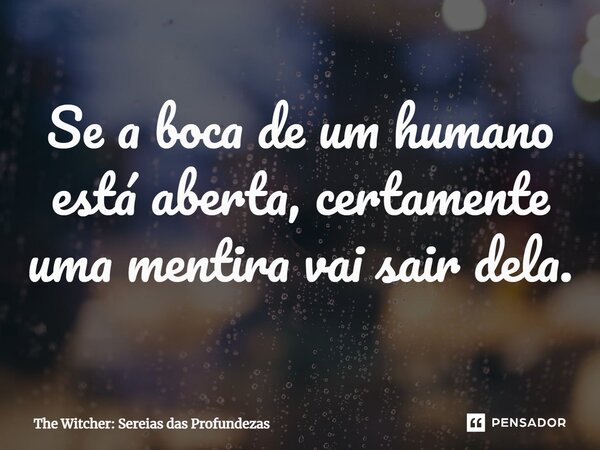 ⁠Se a boca de um humano está aberta, certamente uma mentira vai sair dela.... Frase de The Witcher: Sereias das Profundezas.