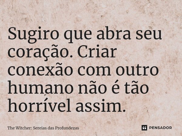 ⁠Sugiro que abra seu coração. Criar conexão com outro humano não é tão horrível assim.... Frase de The Witcher: Sereias das Profundezas.