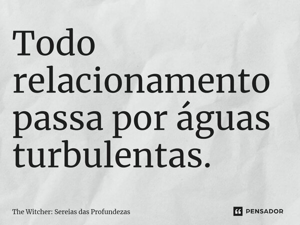 ⁠Todo relacionamento passa por águas turbulentas.... Frase de The Witcher: Sereias das Profundezas.