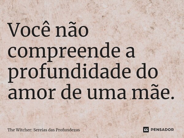 ⁠Você não compreende a profundidade do amor de uma mãe.... Frase de The Witcher: Sereias das Profundezas.