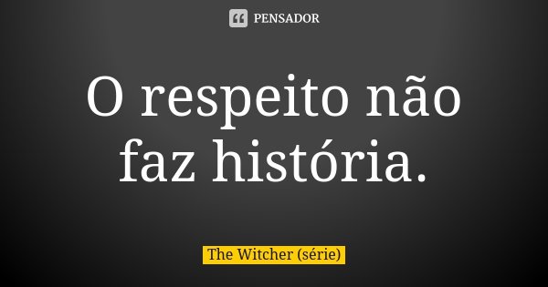 O respeito não faz história.... Frase de The Witcher (série).