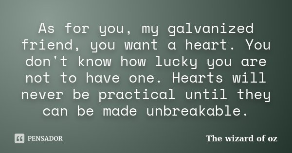 As for you, my galvanized friend, you want a heart. You don't know how lucky you are not to have one. Hearts will never be practical until they can be made unbr... Frase de The wizard of oz.