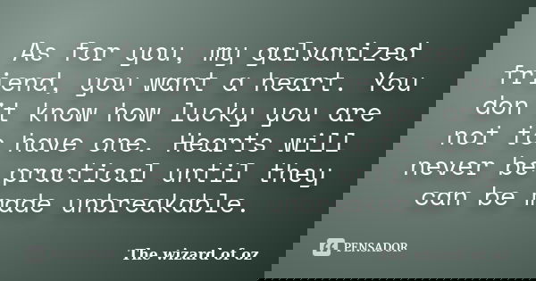 As for you, my galvanized friend, you want a heart. You don't know how lucky you are not to have one. Hearts will never be practical until they can be made unbr... Frase de The wizard of oz.