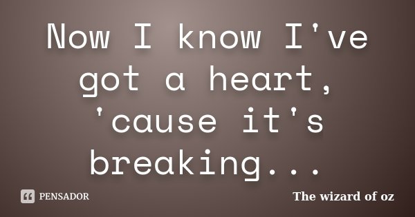 Now I know I've got a heart, 'cause it's breaking...... Frase de The Wizard of Oz.