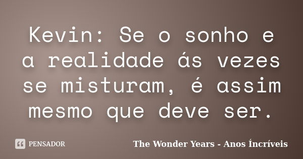 Kevin: Se o sonho e a realidade ás vezes se misturam, é assim mesmo que deve ser.... Frase de The Wonder Years - Anos Íncríveis.