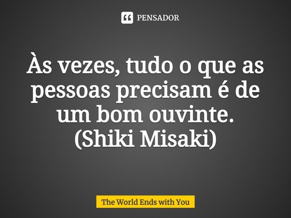 ⁠Às vezes, tudo o que as pessoas precisam é de um bom ouvinte.
(Shiki Misaki)... Frase de The World Ends with You.