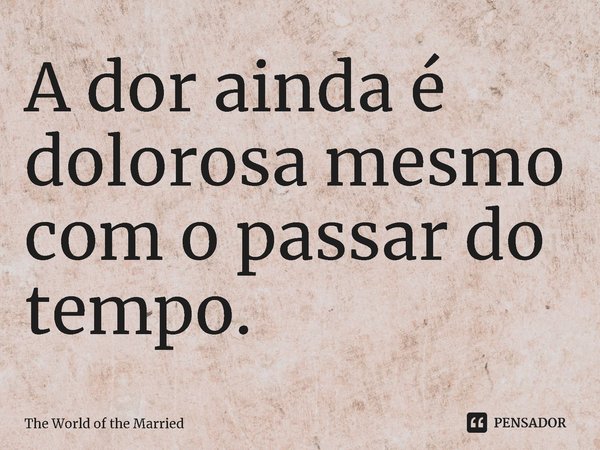 ⁠A dor ainda é dolorosa mesmo com o passar do tempo.... Frase de The World of the Married.