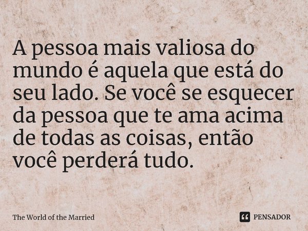 ⁠A pessoa mais valiosa do mundo é aquela que está do seu lado. Se você se esquecer da pessoa que te ama acima de todas as coisas, então você perderá tudo.... Frase de The World of the Married.