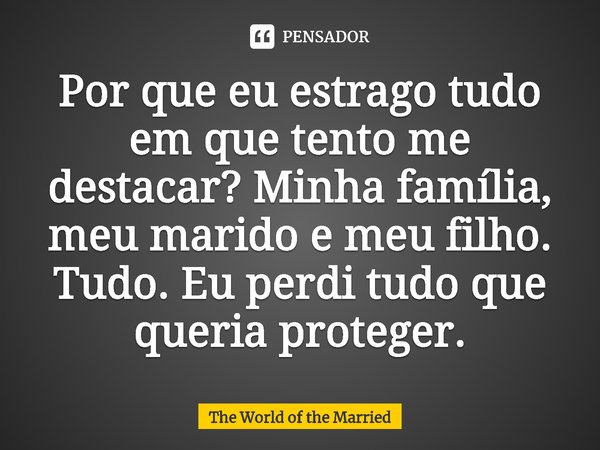 ⁠Por que eu estrago tudo em que tento me destacar? Minha família, meu marido e meu filho. Tudo. Eu perdi tudo que queria proteger.... Frase de The World of the Married.