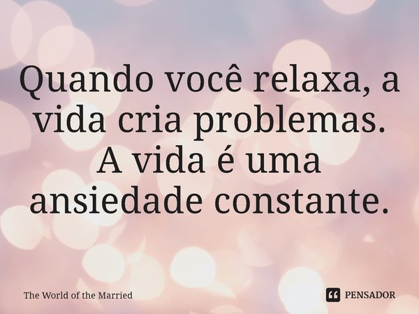 ⁠Quando você relaxa, a vida cria problemas. A vida é uma ansiedade constante.... Frase de The World of the Married.