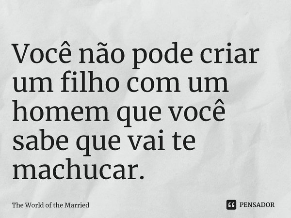 ⁠Você não pode criar um filho com um homem que você sabe que vai te machucar.... Frase de The World of the Married.