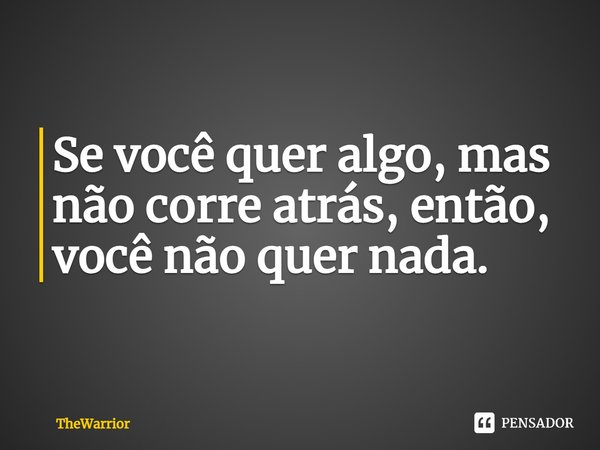 Se você quer algo, mas não corre atrás, então, você não quer nada.⁠... Frase de TheWarrior.