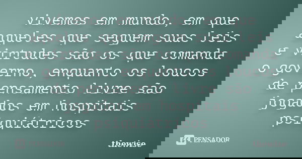 vivemos em mundo, em que aqueles que seguem suas leis e virtudes são os que comanda o governo, enquanto os loucos de pensamento livre são jogados em hospitais p... Frase de thewise.