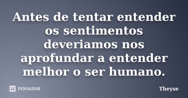 Antes de tentar entender os sentimentos deveriamos nos aprofundar a entender melhor o ser humano.... Frase de Theyse.