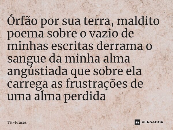 ⁠Órfão por sua terra, maldito poema sobre o vazio de minhas escritas derrama o sangue da minha alma angústiada que sobre ela carrega as frustrações de uma alma ... Frase de TH-Frases.