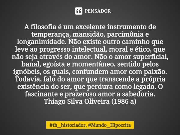 A filosofia é um excelente instrumento de temperança, mansidão, parcimônia e longanimidade. Não existe outro caminho que leve ao progresso intelectual, moral e... Frase de th_historiador, Mundo_Hipocrita.