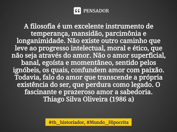 ⁠A filosofia é um excelente instrumento de temperança, mansidão, parcimônia e longanimidade. Não existe outro caminho que leve ao progresso intelectual, moral e... Frase de th_historiador, Mundo_Hipocrita.