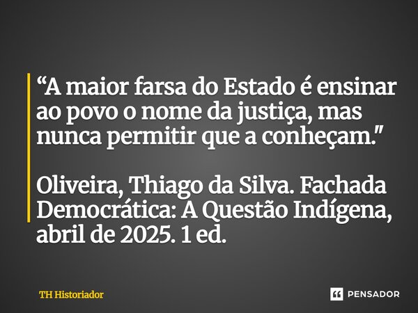 ⁠“A maior farsa do Estado é ensinar ao povo o nome da justiça, mas nunca permitir que a conheçam." Oliveira, Thiago da Silva. Fachada Democrática: A Questã... Frase de TH Historiador.