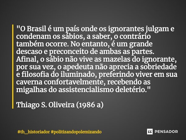 ⁠"O Brasil é um país onde os ignorantes julgam e condenam os sábios, a saber, o contrário também ocorre. No entanto, é um grande descaso e preconceito de a... Frase de th_historiador politizandopolemizando.