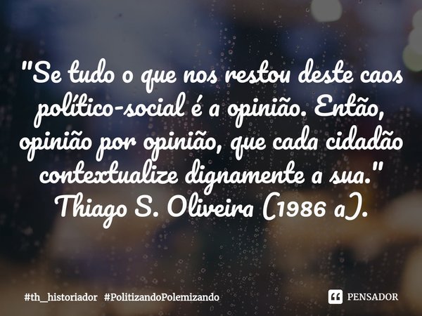 ⁠"Se tudo o que nos restou deste caos político-social é a opinião. Então, opinião por opinião, que cada cidadão contextualize dignamente a sua."
Thiag... Frase de th_historiador PolitizandoPolemizando.