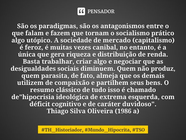 ⁠⁠São os paradigmas, são os antagonismos entre o que falam e fazem que tornam o socialismo prático algo utópico. A sociedade de mercado (capitalismo) é feroz, é... Frase de TH_Historiador, Mundo_Hipocrita, TSO.