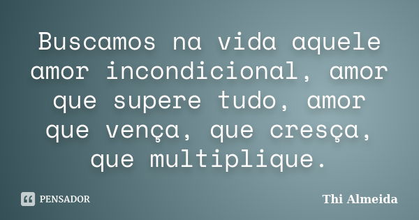 Buscamos na vida aquele amor incondicional, amor que supere tudo, amor que vença, que cresça, que multiplique.... Frase de Thi Almeida.