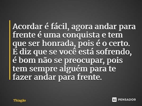 Acordar é fácil, agora andar para frente é uma conquista e tem que ser honrada, pois é o certo. E diz que se você está sofrendo, é bom não se preocupar, pois te... Frase de Thiagão.