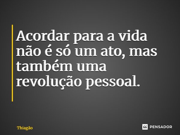 Acordar para a vida não é só um ato, mas também uma revolução pessoal. ⁠... Frase de Thiagão.