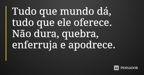 Tudo que mundo dá, tudo que ele oferece.
Não dura, quebra, enferruja e apodrece.... Frase de Thiagão e Os Kamikazes do Gueto.