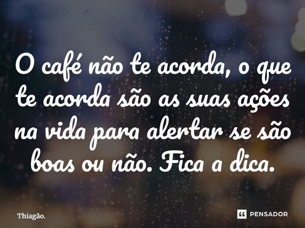 ⁠O café não te acorda, o que te acorda são as suas ações na vida para alertar se são boas ou não. Fica a dica.... Frase de Thiagão..