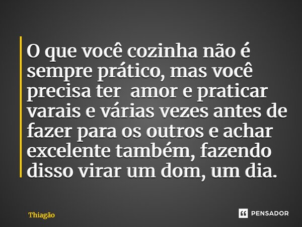 ⁠O que você cozinha não é sempre prático, mas você precisa ter amor e praticar varais e várias vezes antes de fazer para os outros e achar excelente também, faz... Frase de Thiagão.