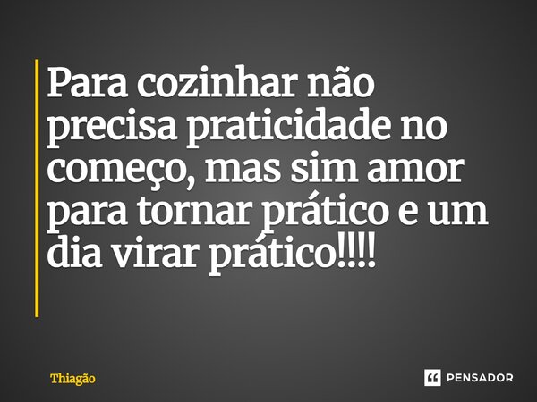 Para cozinhar não precisa praticidade no começo, mas sim amor para tornar prático e um dia virar prático!!!! ⁠... Frase de Thiagão.