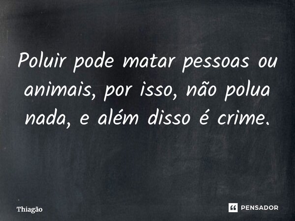 Poluir pode matar pessoas ou animais, por isso, não polua nada, e além disso é crime. ⁠... Frase de Thiagão.