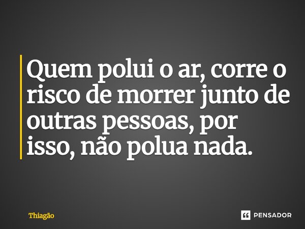 ⁠Quem polui o ar, corre o risco de morrer junto de outras pessoas, por isso, não polua nada.... Frase de Thiagão.