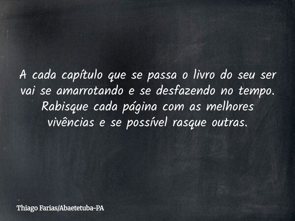 A cada capítulo que se passa o livro do seu ser vai se amarrotando e se desfazendo no tempo. Rabisque cada página com as melhores vivências e se possível rasque... Frase de Thiago FariasAbaetetuba-PA.