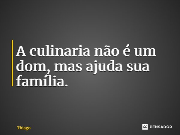 A culinária não é um dom, mas ajuda sua família.... Frase de thiago.