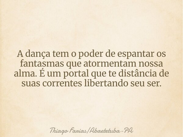 A dança tem o poder de espantar os fantasmas que atormentam nossa alma. É um portal que te distância de suas correntes libertando seu ser.... Frase de Thiago FariasAbaetetuba-PA.