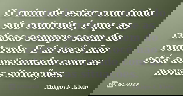 O ruim de estar com tudo sob controle, é que as coisas sempre saem do controle. E ai você não está acostumado com as novas situações.... Frase de Thiago A. Klein.