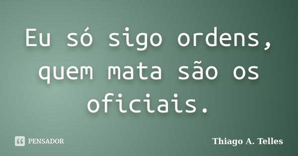 Eu só sigo ordens, quem mata são os oficiais.... Frase de Thiago A. Telles.